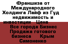 Франшиза от Международного Холдинга Лайф из Гуд - недвижимость и инвестиции › Цена ­ 82 000 - Все города Бизнес » Продажа готового бизнеса   . Крым,Симоненко